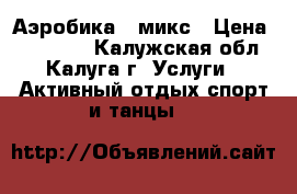 Аэробика - микс › Цена ­ 250-200 - Калужская обл., Калуга г. Услуги » Активный отдых,спорт и танцы   